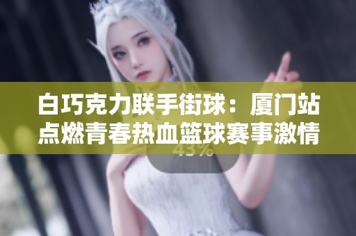 白巧克力联手街球：厦门站点燃青春热血篮球赛事激情