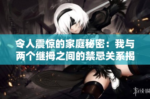 令人震惊的家庭秘密：我与两个继拇之间的禁忌关系揭秘