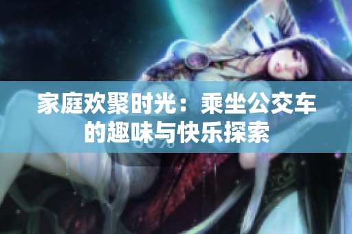 家庭欢聚时光：乘坐公交车的趣味与快乐探索