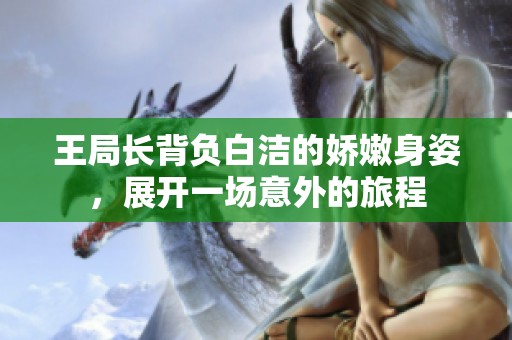 王局长背负白洁的娇嫩身姿，展开一场意外的旅程