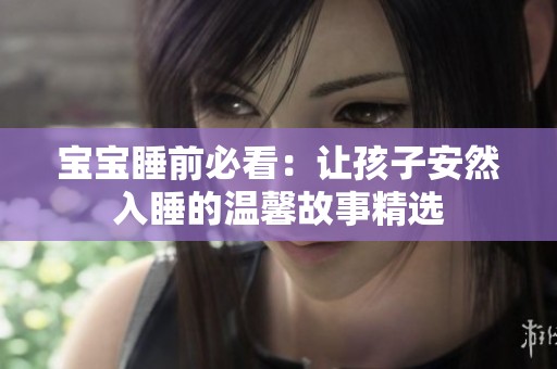 宝宝睡前必看：让孩子安然入睡的温馨故事精选