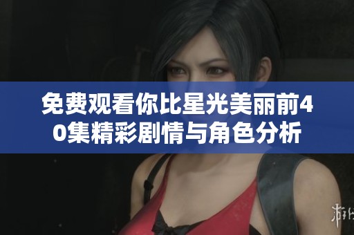 免费观看你比星光美丽前40集精彩剧情与角色分析