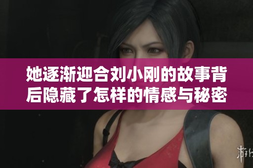 她逐渐迎合刘小刚的故事背后隐藏了怎样的情感与秘密