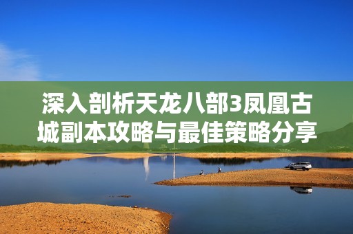 深入剖析天龙八部3凤凰古城副本攻略与最佳策略分享