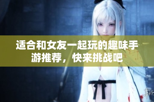 适合和女友一起玩的趣味手游推荐，快来挑战吧