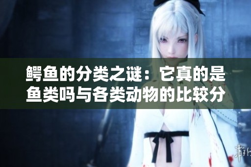 鳄鱼的分类之谜：它真的是鱼类吗与各类动物的比较分析