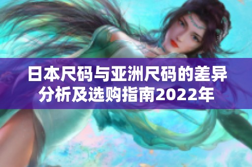 日本尺码与亚洲尺码的差异分析及选购指南2022年