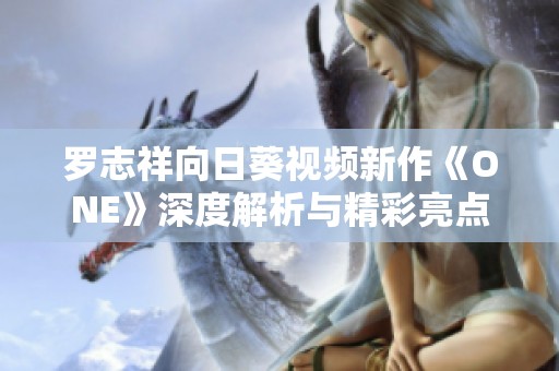 罗志祥向日葵视频新作《ONE》深度解析与精彩亮点回顾