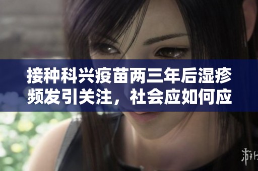 接种科兴疫苗两三年后湿疹频发引关注，社会应如何应对