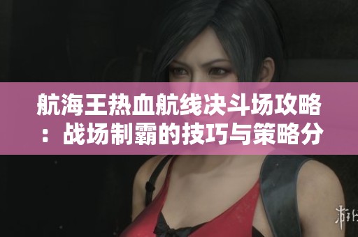 航海王热血航线决斗场攻略：战场制霸的技巧与策略分享