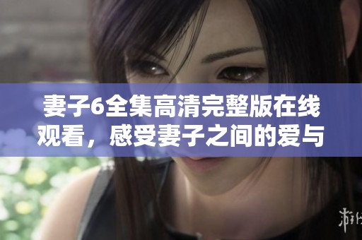 妻子6全集高清完整版在线观看，感受妻子之间的爱与冲突