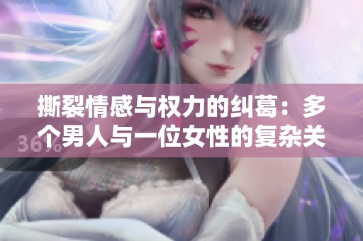 撕裂情感与权力的纠葛：多个男人与一位女性的复杂关系