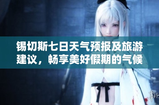 锡切斯七日天气预报及旅游建议，畅享美好假期的气候与历史气温分析