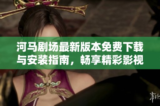 河马剧场最新版本免费下载与安装指南，畅享精彩影视内容