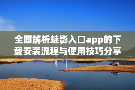 全面解析魅影入口app的下载安装流程与使用技巧分享