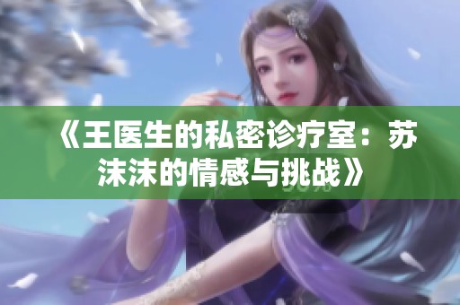 《王医生的私密诊疗室：苏沫沫的情感与挑战》