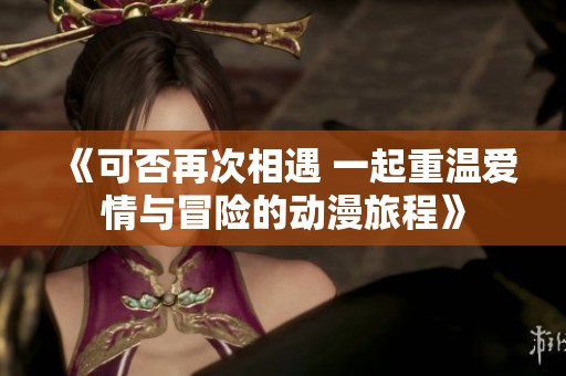 《可否再次相遇 一起重温爱情与冒险的动漫旅程》