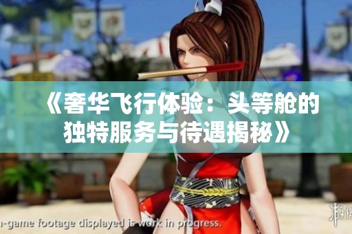 《奢华飞行体验：头等舱的独特服务与待遇揭秘》