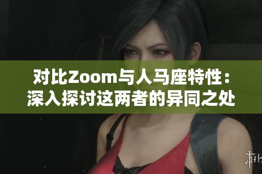 对比Zoom与人马座特性：深入探讨这两者的异同之处