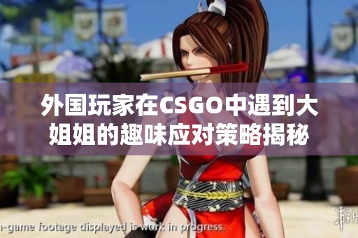 外国玩家在CSGO中遇到大姐姐的趣味应对策略揭秘
