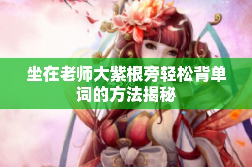 坐在老师大紫根旁轻松背单词的方法揭秘