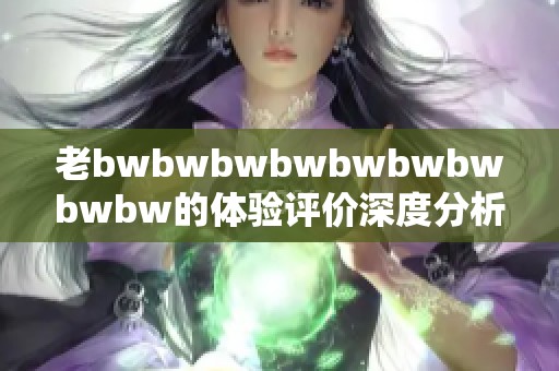 老bwbwbwbwbwbwbwbwbw的体验评价深度分析与解读