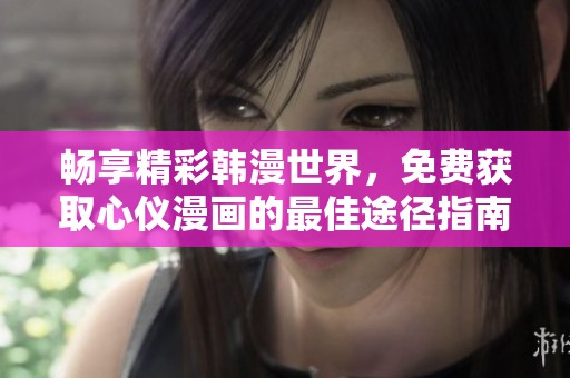 畅享精彩韩漫世界，免费获取心仪漫画的最佳途径指南