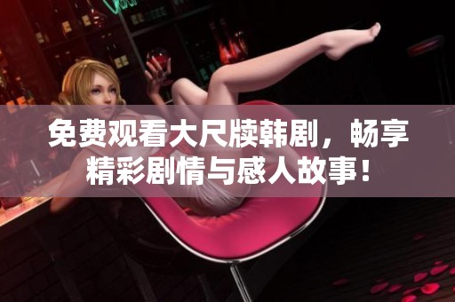 免费观看大尺牍韩剧，畅享精彩剧情与感人故事！