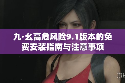 九·幺高危风险9.1版本的免费安装指南与注意事项