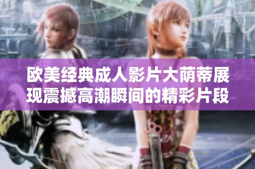 欧美经典成人影片大荫蒂展现震撼高潮瞬间的精彩片段解析