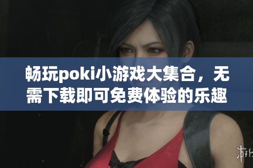 畅玩poki小游戏大集合，无需下载即可免费体验的乐趣
