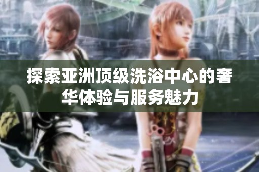 探索亚洲顶级洗浴中心的奢华体验与服务魅力