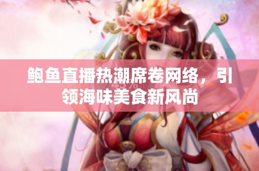 鲍鱼直播热潮席卷网络，引领海味美食新风尚