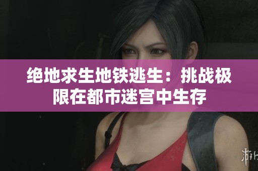 绝地求生地铁逃生：挑战极限在都市迷宫中生存