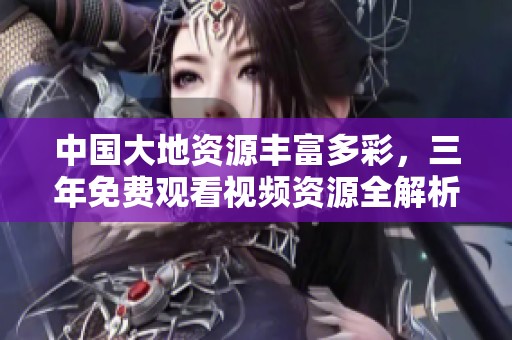 中国大地资源丰富多彩，三年免费观看视频资源全解析