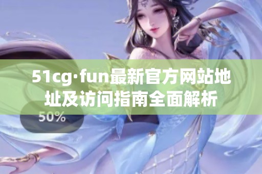 51cg·fun最新官方网站地址及访问指南全面解析
