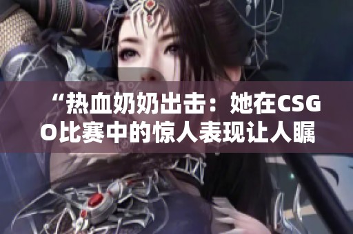 “热血奶奶出击：她在CSGO比赛中的惊人表现让人瞩目”