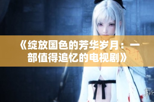 《绽放国色的芳华岁月：一部值得追忆的电视剧》