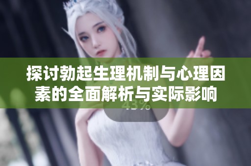 探讨勃起生理机制与心理因素的全面解析与实际影响