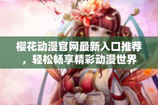 樱花动漫官网最新入口推荐，轻松畅享精彩动漫世界