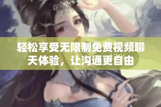 轻松享受无限制免费视频聊天体验，让沟通更自由