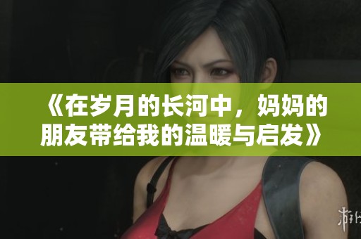 《在岁月的长河中，妈妈的朋友带给我的温暖与启发》