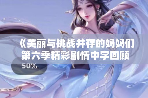 《美丽与挑战并存的妈妈们 第六季精彩剧情中字回顾》