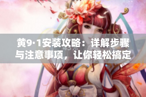 黄9·1安装攻略：详解步骤与注意事项，让你轻松搞定安装工作