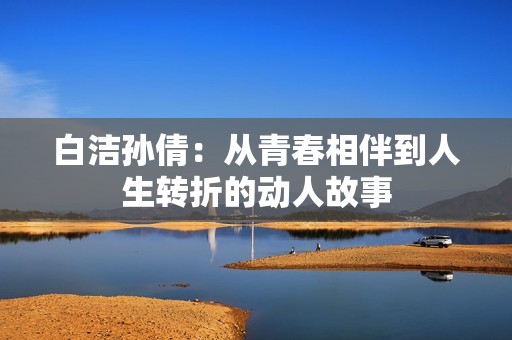 白洁孙倩：从青春相伴到人生转折的动人故事