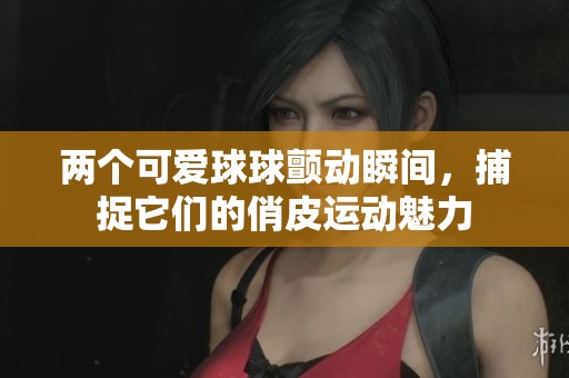 两个可爱球球颤动瞬间，捕捉它们的俏皮运动魅力