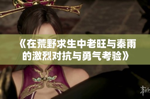 《在荒野求生中老旺与秦雨的激烈对抗与勇气考验》