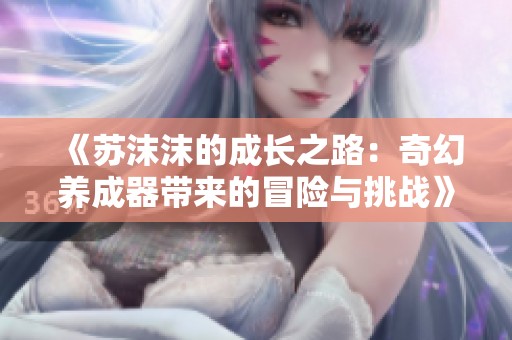 《苏沫沫的成长之路：奇幻养成器带来的冒险与挑战》