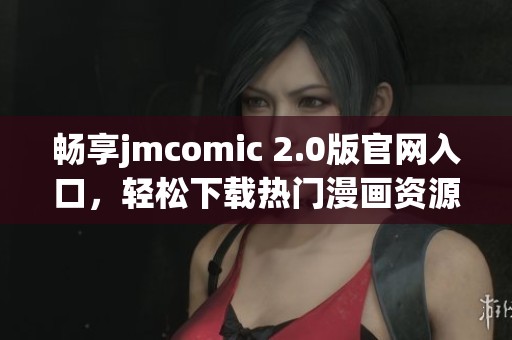 畅享jmcomic 2.0版官网入口，轻松下载热门漫画资源