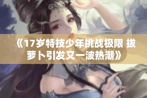 《17岁特技少年挑战极限 拔萝卜引发又一波热潮》